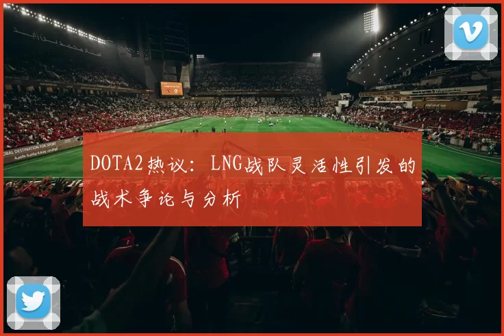 DOTA2热议：LNG战队灵活性引发的战术争论与分析