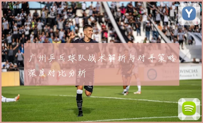 广州乒乓球队战术解析与对手策略深度对比分析