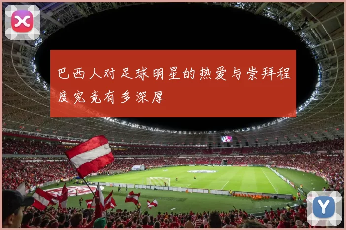 巴西人对足球明星的热爱与崇拜程度究竟有多深厚