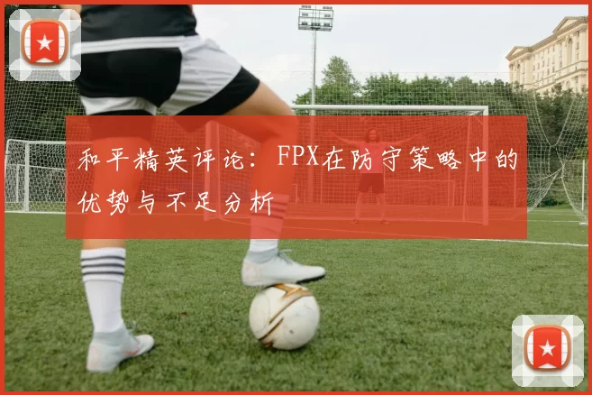 和平精英评论：FPX在防守策略中的优势与不足分析