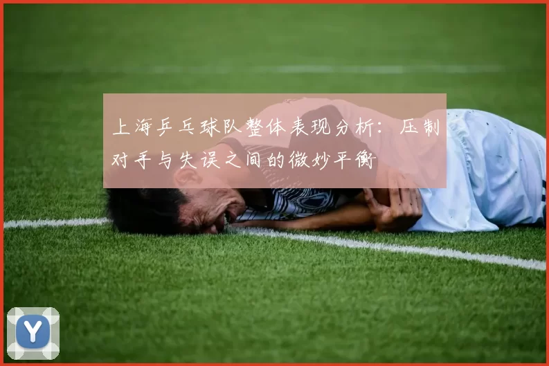 上海乒乓球队整体表现分析：压制对手与失误之间的微妙平衡