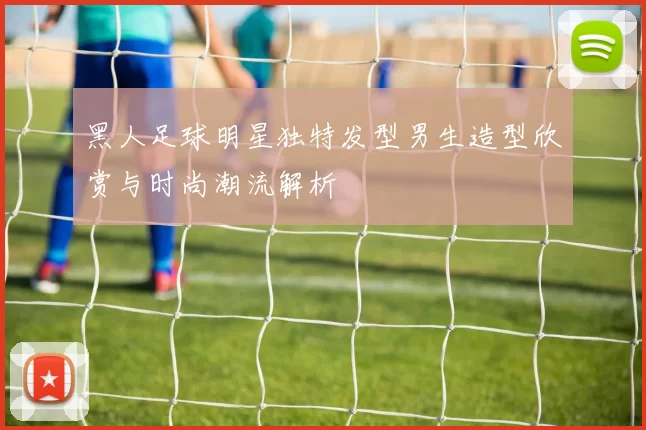 黑人足球明星独特发型男生造型欣赏与时尚潮流解析