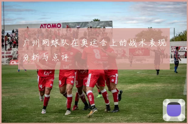 广州网球队在奥运会上的战术表现分析与点评