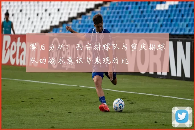 赛后分析：西安排球队与重庆排球队的战术意识与表现对比