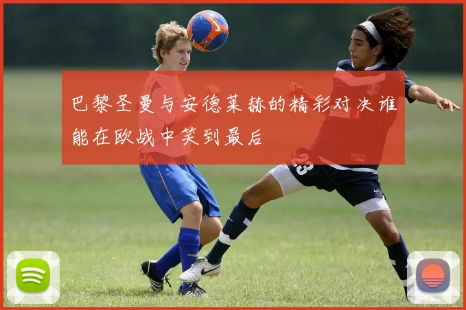 巴黎圣曼与安德莱赫的精彩对决谁能在欧战中笑到最后