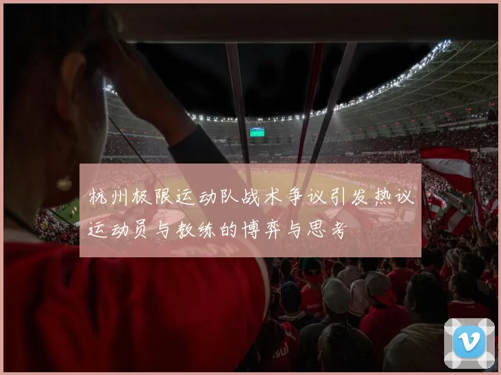 杭州极限运动队战术争议引发热议运动员与教练的博弈与思考