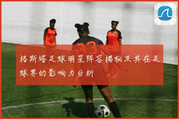 格斯塔足球明星阵容揭秘及其在足球界的影响力分析