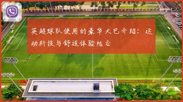 英超球队使用的豪华大巴介绍：运动科技与舒适体验结合
