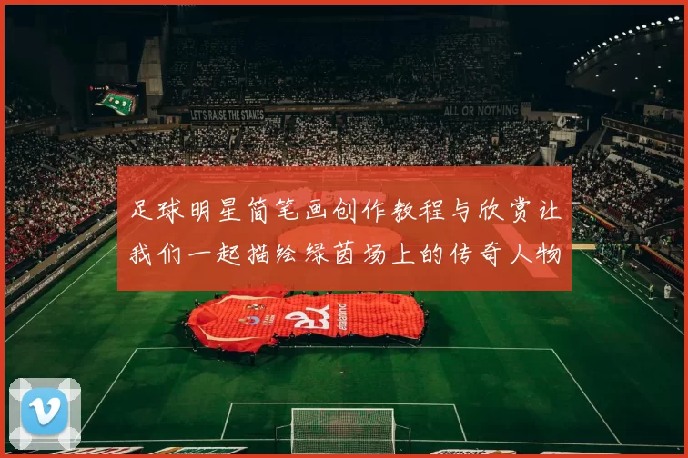 足球明星简笔画创作教程与欣赏让我们一起描绘绿茵场上的传奇人物
