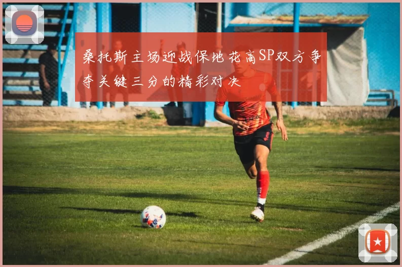 桑托斯主场迎战保地花高SP双方争夺关键三分的精彩对决