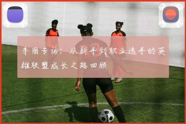李丽专访：从新手到职业选手的英雄联盟成长之路回顾