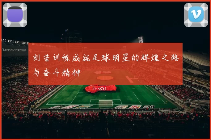 刻苦训练成就足球明星的辉煌之路与奋斗精神