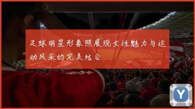 足球明星形象照展现女性魅力与运动风采的完美结合