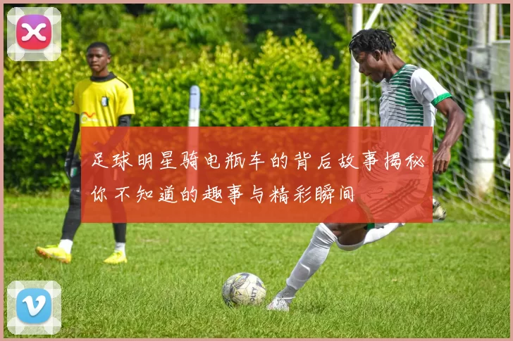 足球明星骑电瓶车的背后故事揭秘你不知道的趣事与精彩瞬间