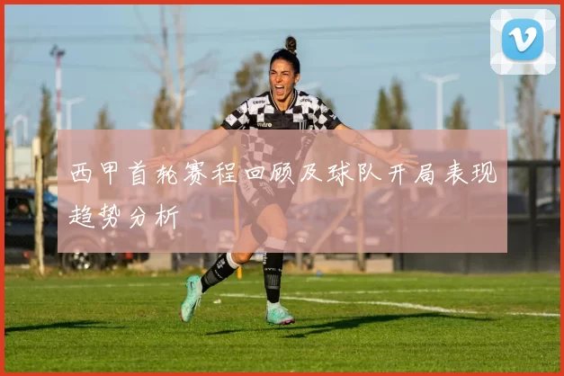 西甲首轮赛程回顾及球队开局表现趋势分析