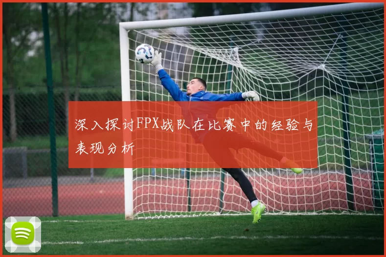 深入探讨FPX战队在比赛中的经验与表现分析