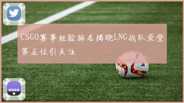 CSGO赛事经验排名揭晓LNG战队荣登第五位引关注
