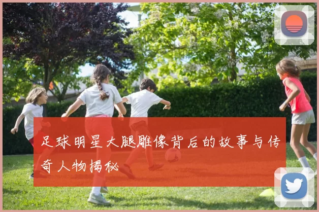 足球明星大腿雕像背后的故事与传奇人物揭秘