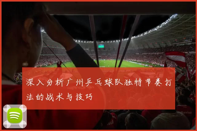 深入分析广州乒乓球队独特节奏打法的战术与技巧
