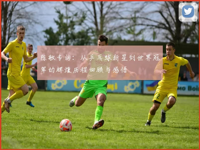 陈敏专访：从乒乓球新星到世界冠军的辉煌历程回顾与感悟