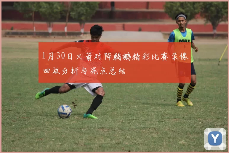 1月30日火箭对阵鹈鹕精彩比赛录像回放分析与亮点总结