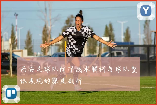 西安足球队防守战术解析与球队整体表现的深度剖析