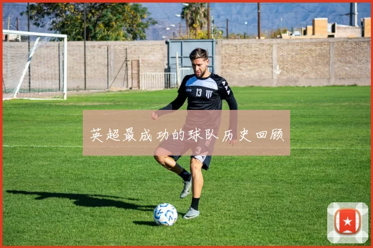 英超最成功的球队历史回顾