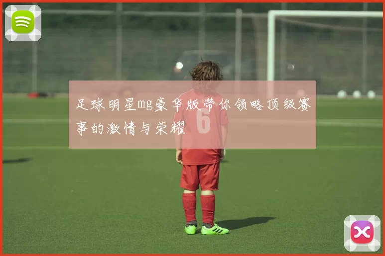 足球明星mg豪华版带你领略顶级赛事的激情与荣耀