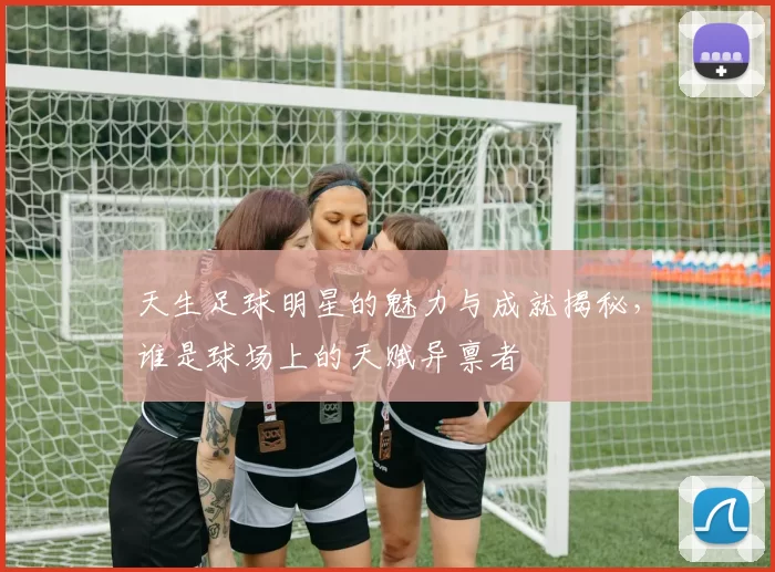 天生足球明星的魅力与成就揭秘，谁是球场上的天赋异禀者