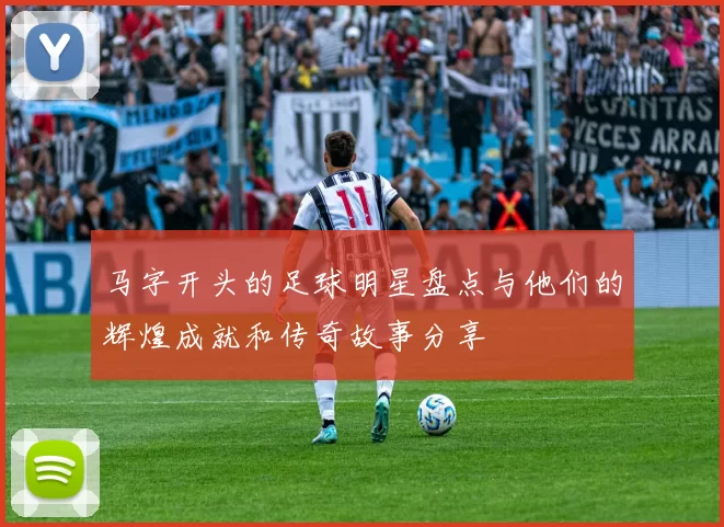 马字开头的足球明星盘点与他们的辉煌成就和传奇故事分享