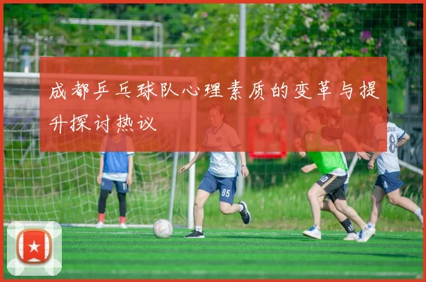 成都乒乓球队心理素质的变革与提升探讨热议