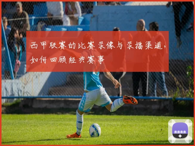 西甲联赛的比赛录像与录播渠道，如何回顾经典赛事