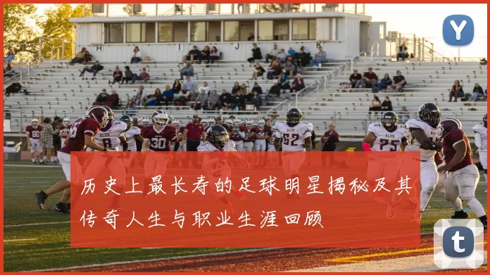 历史上最长寿的足球明星揭秘及其传奇人生与职业生涯回顾
