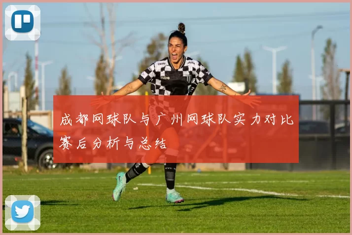 成都网球队与广州网球队实力对比赛后分析与总结