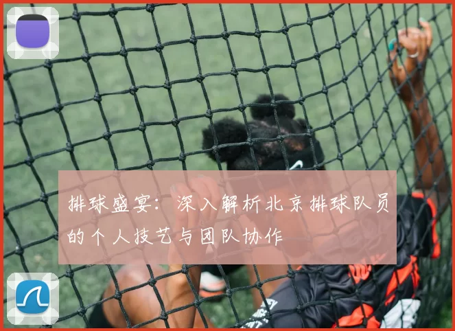 排球盛宴：深入解析北京排球队员的个人技艺与团队协作