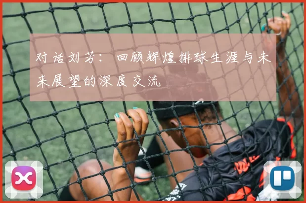 对话刘芳：回顾辉煌排球生涯与未来展望的深度交流