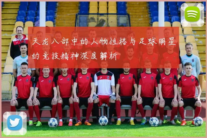 天龙八部中的人物性格与足球明星的竞技精神深度解析