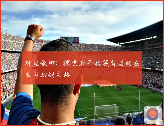 对话张娜：探索和平精英背后的成长与挑战之路