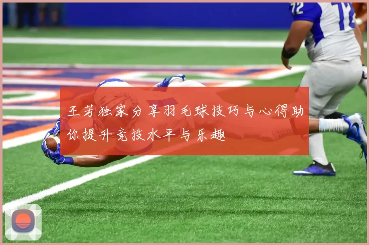 王芳独家分享羽毛球技巧与心得助你提升竞技水平与乐趣