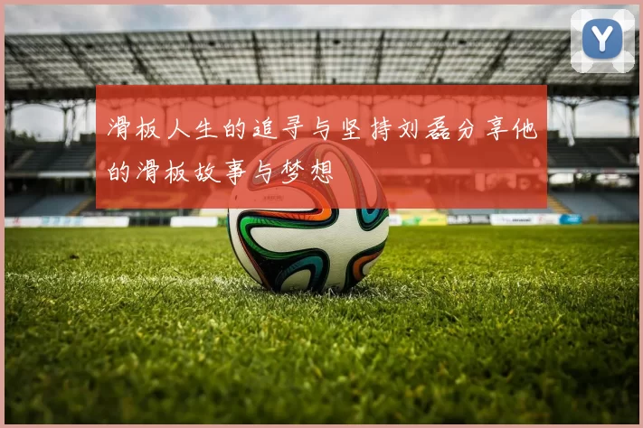 滑板人生的追寻与坚持刘磊分享他的滑板故事与梦想