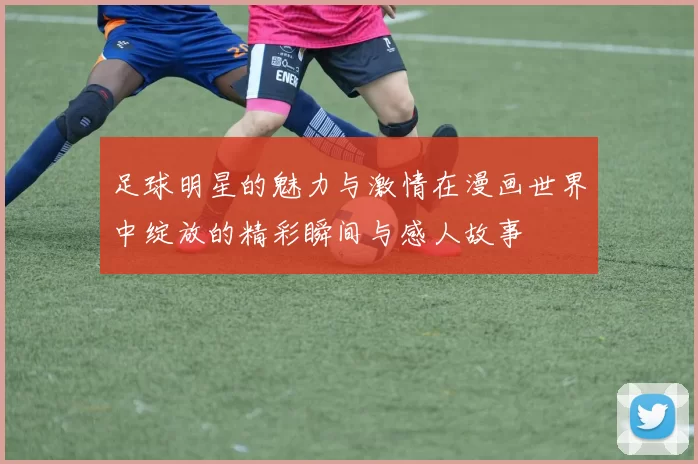 足球明星的魅力与激情在漫画世界中绽放的精彩瞬间与感人故事