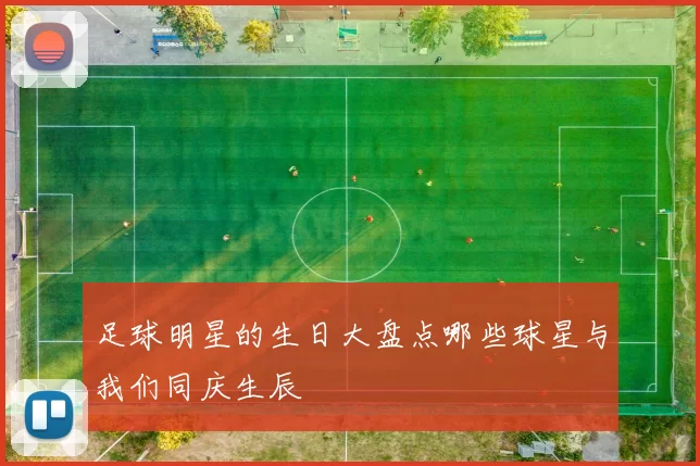 足球明星的生日大盘点哪些球星与我们同庆生辰