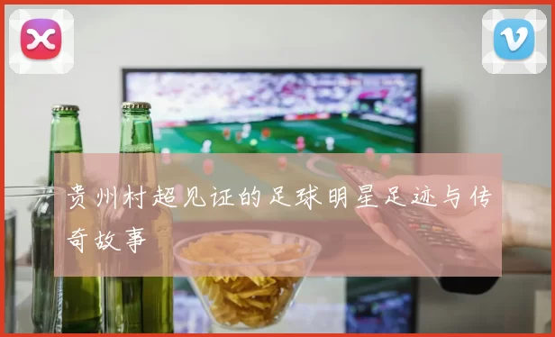 贵州村超见证的足球明星足迹与传奇故事