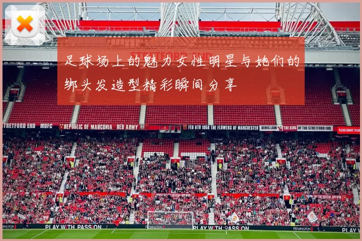 足球场上的魅力女性明星与她们的绑头发造型精彩瞬间分享