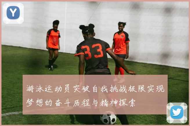 游泳运动员突破自我挑战极限实现梦想的奋斗历程与精神探索