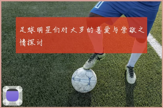 足球明星们对大罗的喜爱与崇敬之情探讨