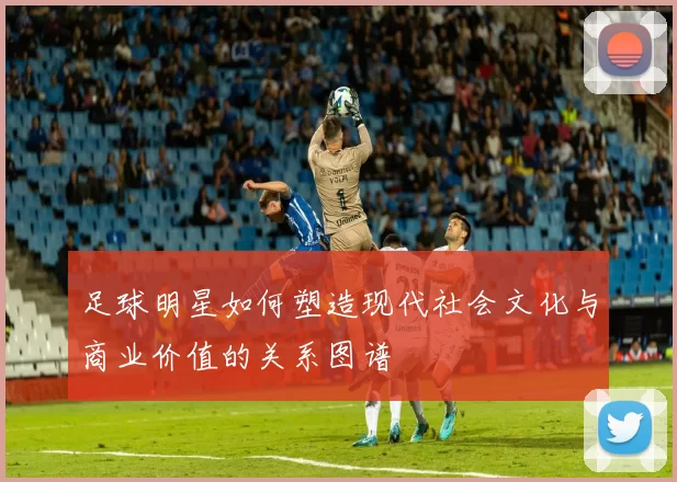 足球明星如何塑造现代社会文化与商业价值的关系图谱