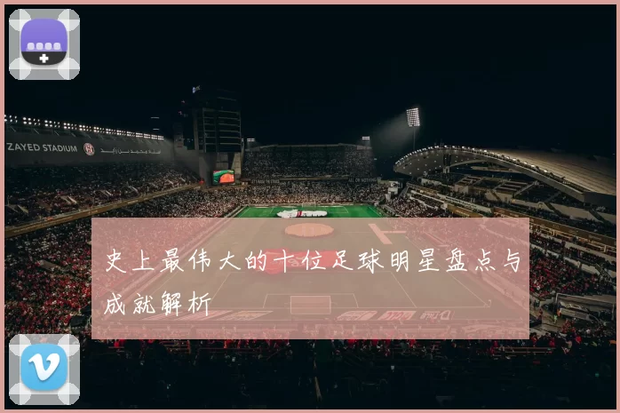 史上最伟大的十位足球明星盘点与成就解析