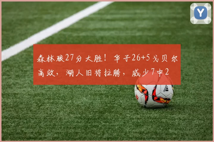 森林狼27分大胜！华子26+5戈贝尔高效，湖人旧将拉胯，威少7中2