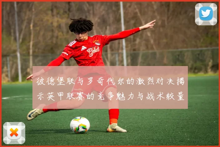 彼德堡联与罗奇代尔的激烈对决揭示英甲联赛的竞争魅力与战术较量